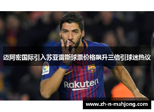迈阿密国际引入苏亚雷斯球票价格飙升三倍引球迷热议 迈阿密国际引入苏亚雷斯球票价格飙升三倍引球迷热议