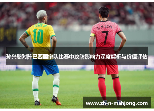 孙兴慜对阵巴西国家队比赛中攻防影响力深度解析与价值评估