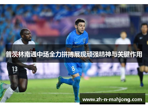 普茨林南通中场全力拼搏展现顽强精神与关键作用