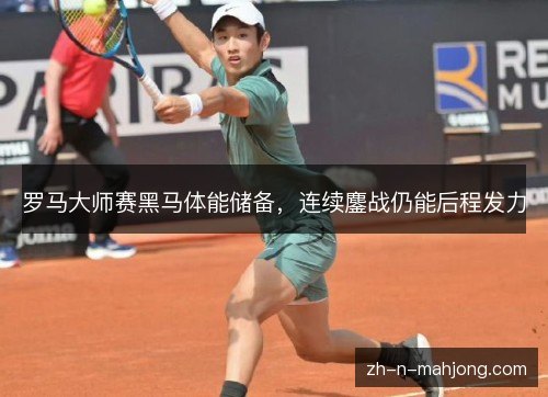 罗马大师赛黑马体能储备，连续鏖战仍能后程发力